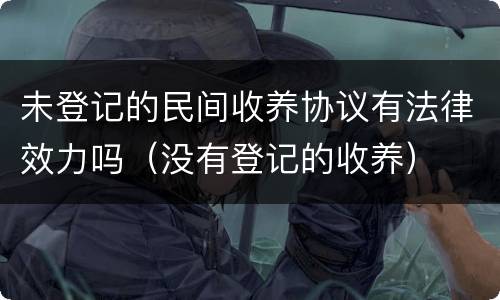 未登记的民间收养协议有法律效力吗（没有登记的收养）