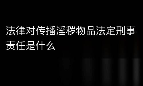 法律对传播淫秽物品法定刑事责任是什么