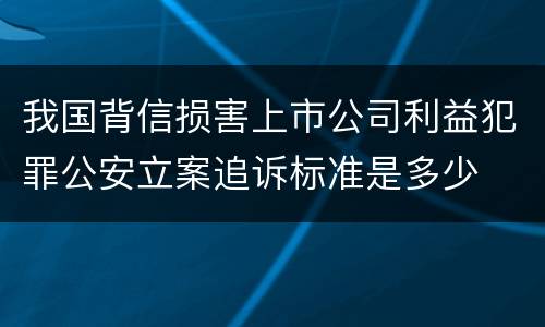 我国背信损害上市公司利益犯罪公安立案追诉标准是多少