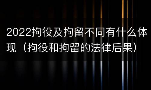 2022拘役及拘留不同有什么体现(拘役和拘留的法律后果)