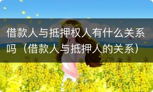 借款人与抵押权人有什么关系吗（借款人与抵押人的关系）