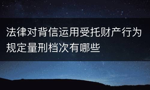 法律对背信运用受托财产行为规定量刑档次有哪些