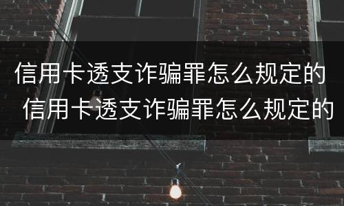 信用卡透支诈骗罪怎么规定的 信用卡透支诈骗罪怎么规定的判刑