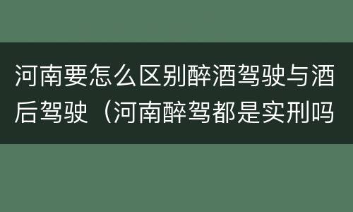 河南要怎么区别醉酒驾驶与酒后驾驶（河南醉驾都是实刑吗）