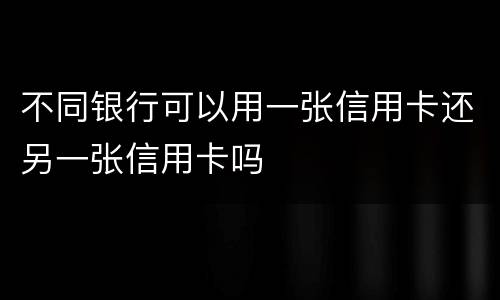 不同银行可以用一张信用卡还另一张信用卡吗