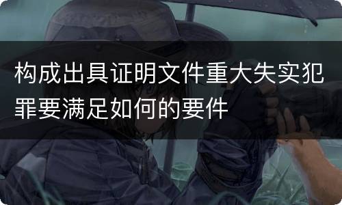 构成出具证明文件重大失实犯罪要满足如何的要件