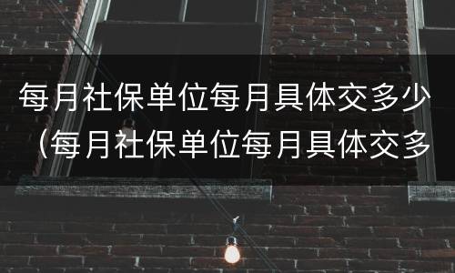 每月社保单位每月具体交多少（每月社保单位每月具体交多少钱）
