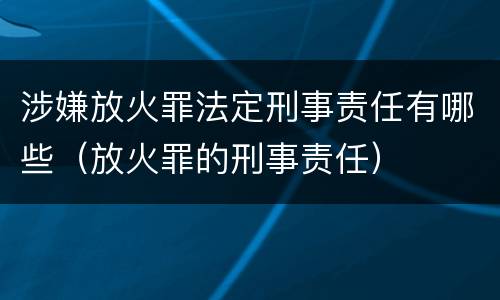 涉嫌放火罪法定刑事责任有哪些（放火罪的刑事责任）