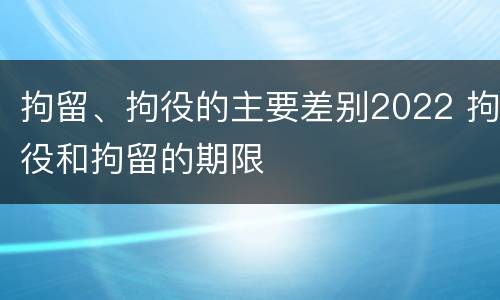 拘留、拘役的主要差别2022 拘役和拘留的期限