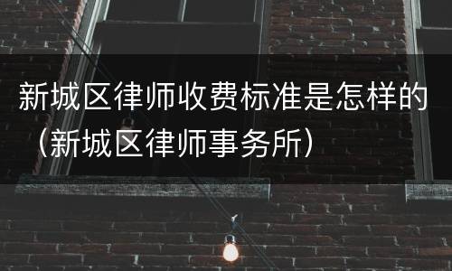 新城区律师收费标准是怎样的（新城区律师事务所）
