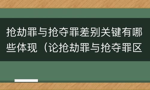 抢劫罪与抢夺罪差别关键有哪些体现（论抢劫罪与抢夺罪区别）