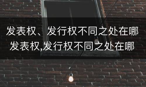 发表权、发行权不同之处在哪 发表权,发行权不同之处在哪里