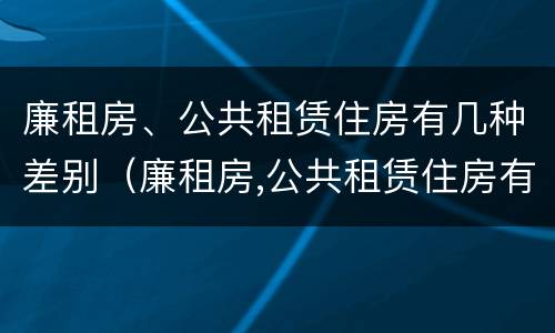 廉租房、公共租赁住房有几种差别（廉租房,公共租赁住房有几种差别吗）