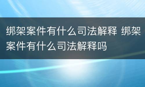 绑架案件有什么司法解释 绑架案件有什么司法解释吗