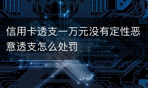信用卡透支一万元没有定性恶意透支怎么处罚