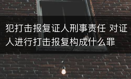 犯打击报复证人刑事责任 对证人进行打击报复构成什么罪
