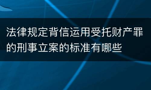 法律规定背信运用受托财产罪的刑事立案的标准有哪些