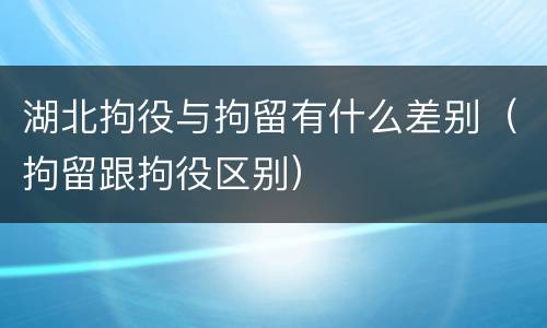 湖北拘役与拘留有什么差别（拘留跟拘役区别）