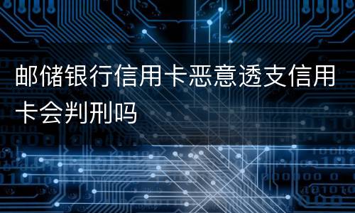 邮储银行信用卡恶意透支信用卡会判刑吗