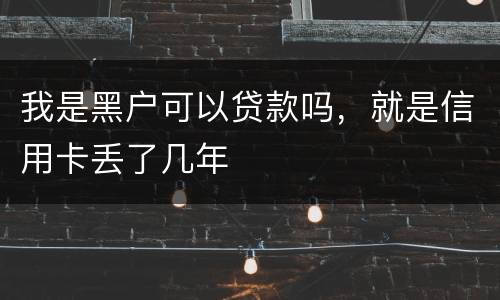 我是黑户可以贷款吗，就是信用卡丢了几年