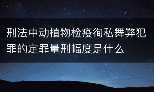 刑法中动植物检疫徇私舞弊犯罪的定罪量刑幅度是什么
