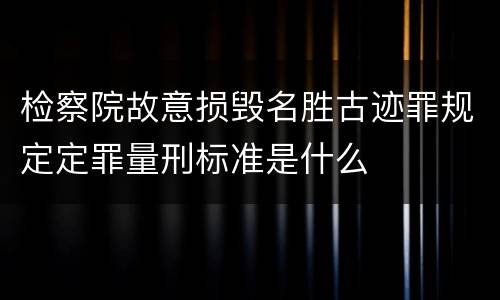 检察院故意损毁名胜古迹罪规定定罪量刑标准是什么