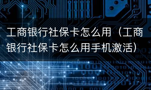 工商银行社保卡怎么用（工商银行社保卡怎么用手机激活）