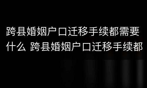 跨县婚姻户口迁移手续都需要什么 跨县婚姻户口迁移手续都需要什么证件