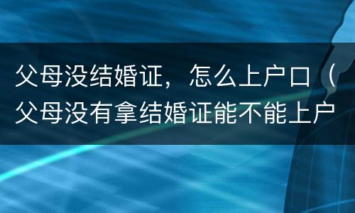 父母没结婚证，怎么上户口（父母没有拿结婚证能不能上户口）