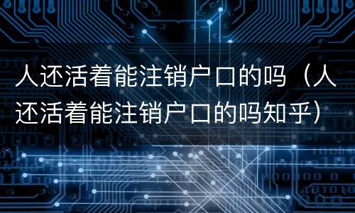 人还活着能注销户口的吗（人还活着能注销户口的吗知乎）