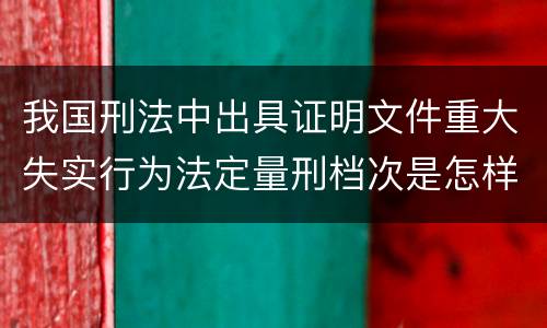 我国刑法中出具证明文件重大失实行为法定量刑档次是怎样