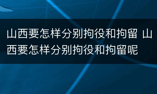 山西要怎样分别拘役和拘留 山西要怎样分别拘役和拘留呢