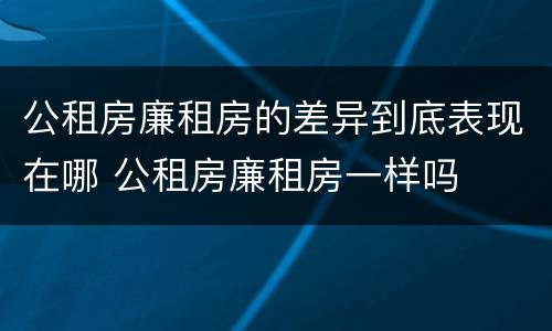 公租房廉租房的差异到底表现在哪 公租房廉租房一样吗