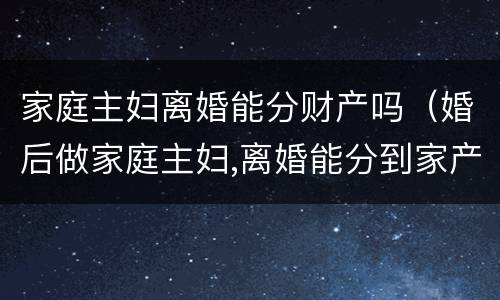 家庭主妇离婚能分财产吗（婚后做家庭主妇,离婚能分到家产吗）