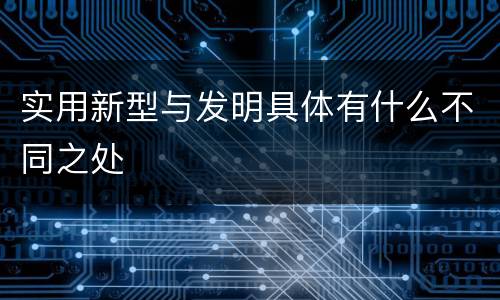 实用新型与发明具体有什么不同之处