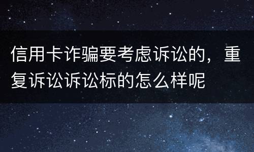 信用卡诈骗要考虑诉讼的，重复诉讼诉讼标的怎么样呢