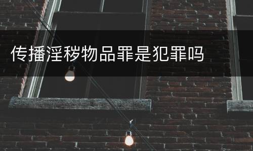 传播淫秽物品罪是犯罪吗