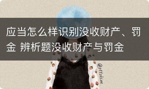 应当怎么样识别没收财产、罚金 辨析题没收财产与罚金