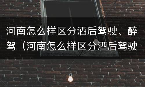 河南怎么样区分酒后驾驶、醉驾（河南怎么样区分酒后驾驶,醉驾和醉驾）