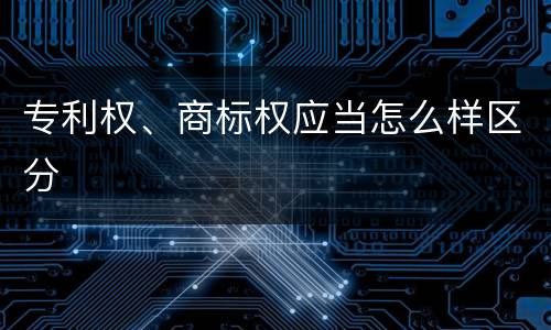 专利权、商标权应当怎么样区分
