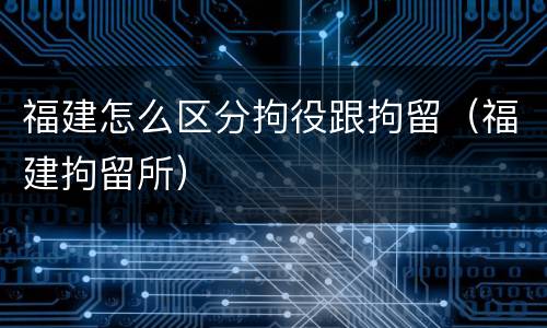 福建怎么区分拘役跟拘留（福建拘留所）