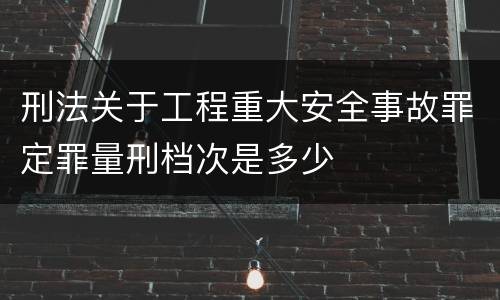 刑法关于工程重大安全事故罪定罪量刑档次是多少