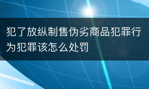 犯了放纵制售伪劣商品犯罪行为犯罪该怎么处罚