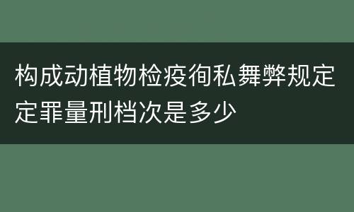 构成动植物检疫徇私舞弊规定定罪量刑档次是多少