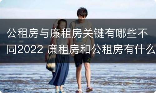 公租房与廉租房关键有哪些不同2022 廉租房和公租房有什么不同