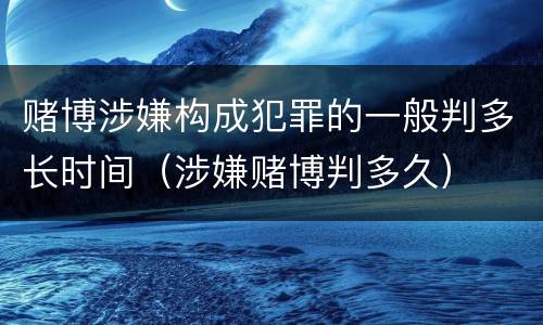赌博涉嫌构成犯罪的一般判多长时间（涉嫌赌博判多久）