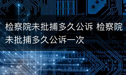 检察院未批捕多久公诉 检察院未批捕多久公诉一次