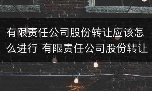 有限责任公司股份转让应该怎么进行 有限责任公司股份转让应该怎么进行转让