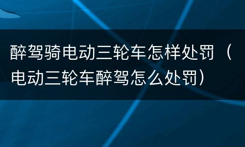 醉驾骑电动三轮车怎样处罚（电动三轮车醉驾怎么处罚）