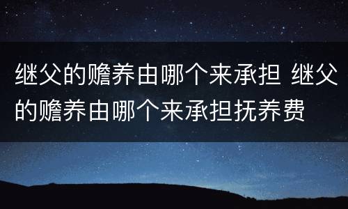 继父的赡养由哪个来承担 继父的赡养由哪个来承担抚养费